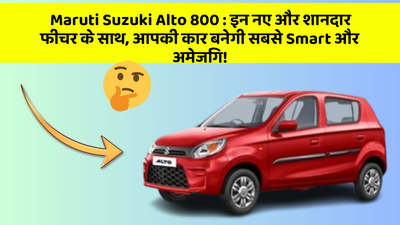 Maruti Suzuki Alto 800 : इन नए और शानदार फीचर के साथ, आपकी कार बनेगी सबसे Smart और अमेजिंग!
