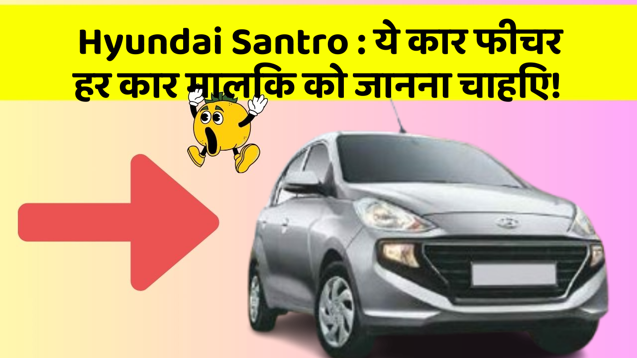Hyundai Santro : ये कार फीचर हर कार मालिक को जानना चाहिए!