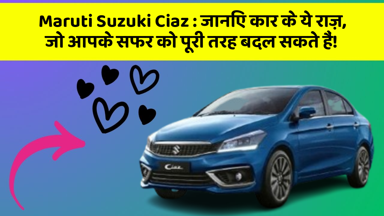 Maruti Suzuki Ciaz : जानिए कार के ये राज़, जो आपके सफर को पूरी तरह बदल सकते हैं!