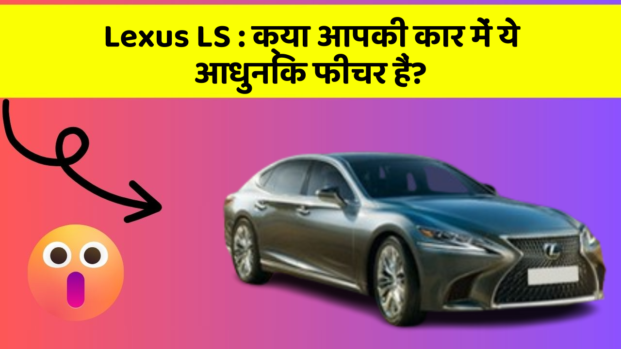 Lexus LS: क्या आपकी कार में ये आधुनिक फीचर हैं?