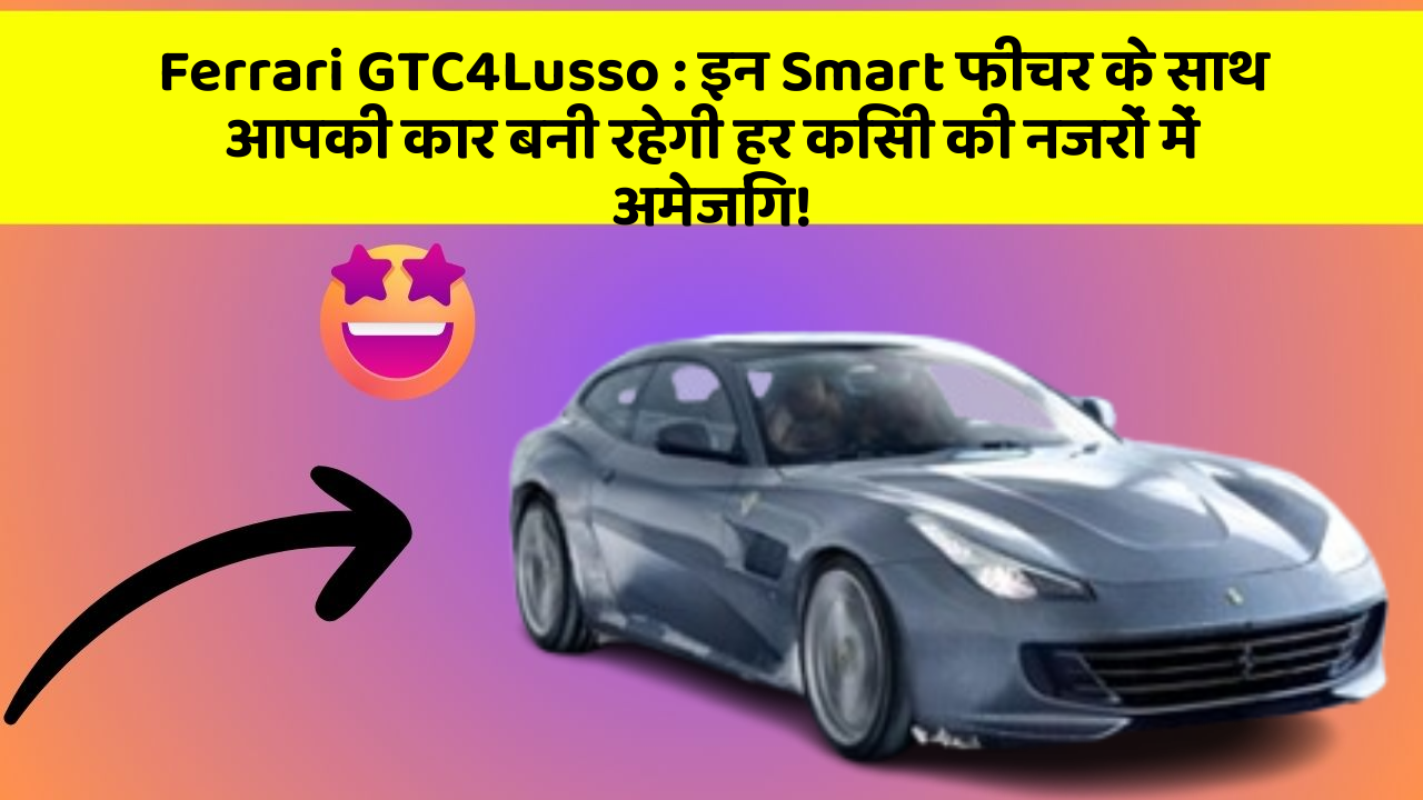 Ferrari GTC4Lusso : इन Smart फीचर के साथ आपकी कार बनी रहेगी हर किसी की नजरों में अमेजिंग!