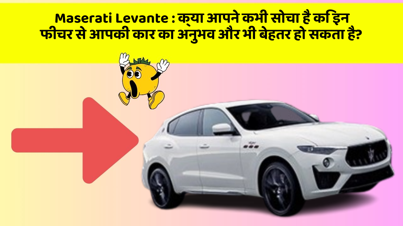 Maserati Levante:क्या आपने कभी सोचा है कि इन फीचर से आपकी कार का अनुभव और भी बेहतर हो सकता है?