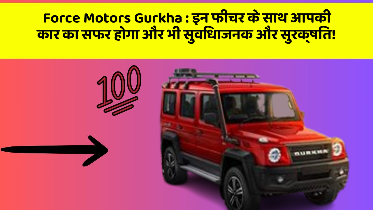 Force Motors Gurkha : इन फीचर के साथ आपकी कार का सफर होगा और भी सुविधाजनक और सुरक्षित!