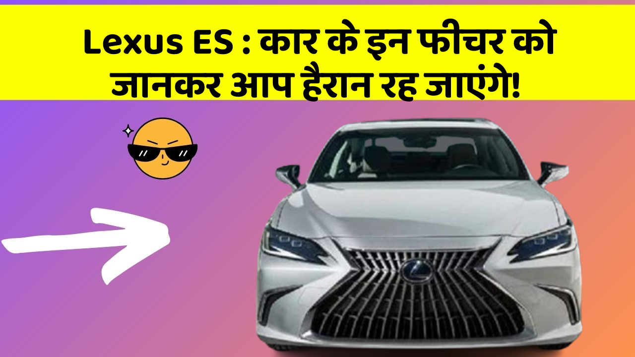 Lexus ES : कार के इन फीचर को जानकर आप हैरान रह जाएंगे!