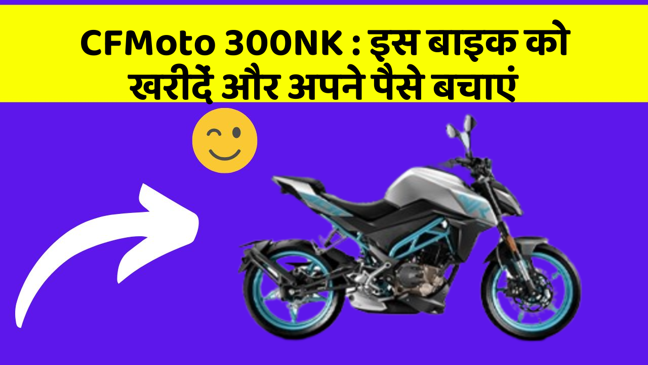 CFMoto 300NK : इस बाइक को खरीदें और अपने पैसे बचाएं