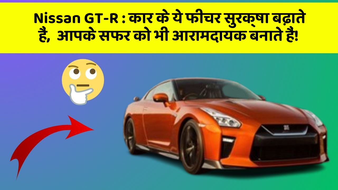 Nissan GT-R: कार के ये फीचर सुरक्षा बढ़ाते हैं,  आपके सफर को भी आरामदायक बनाते हैं!