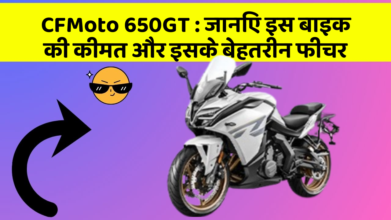 CFMoto 650GT : जानिए इस बाइक की कीमत और इसके बेहतरीन फीचर