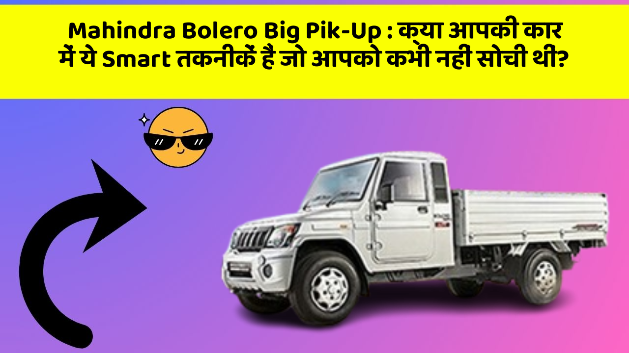 Mahindra Bolero Big Pik-Up : क्या आपकी कार में ये Smart तकनीकें हैं जो आपको कभी नहीं सोची थीं?