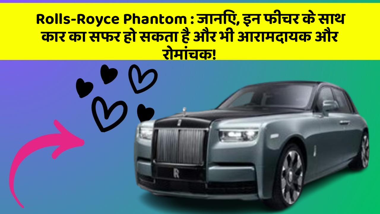 Rolls-Royce Phantom : जानिए, इन फीचर के साथ कार का सफर हो सकता है और भी आरामदायक और रोमांचक!