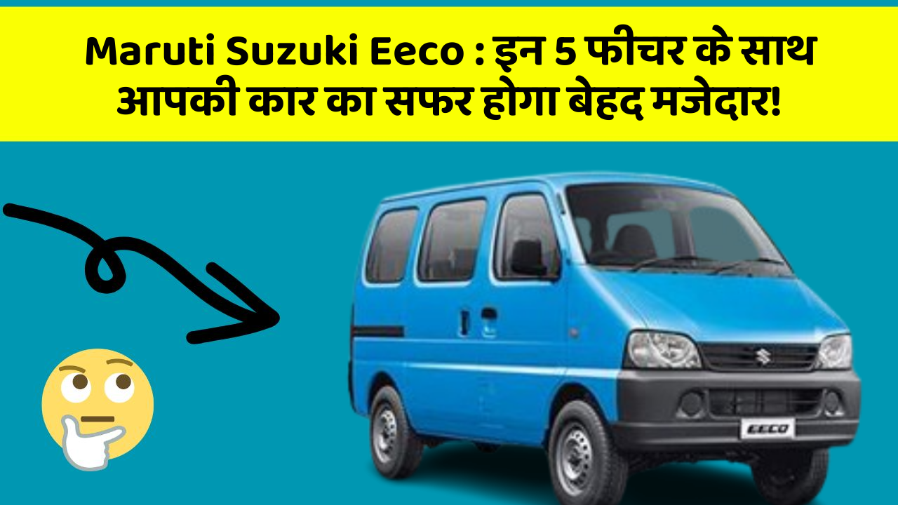 Maruti Suzuki Eeco: इन 5 फीचर के साथ आपकी कार का सफर होगा बेहद मजेदार!