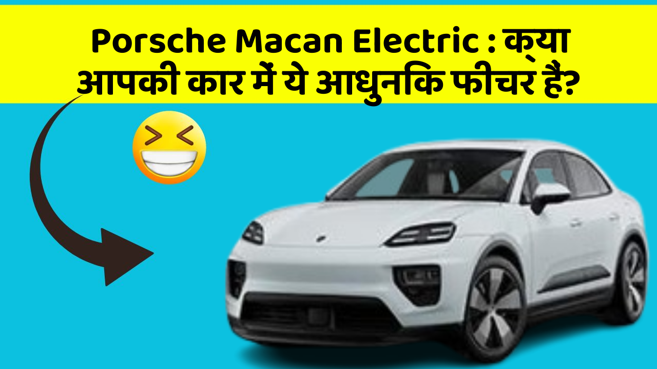 Porsche Macan Electric : क्या आपकी कार में ये आधुनिक फीचर हैं?
