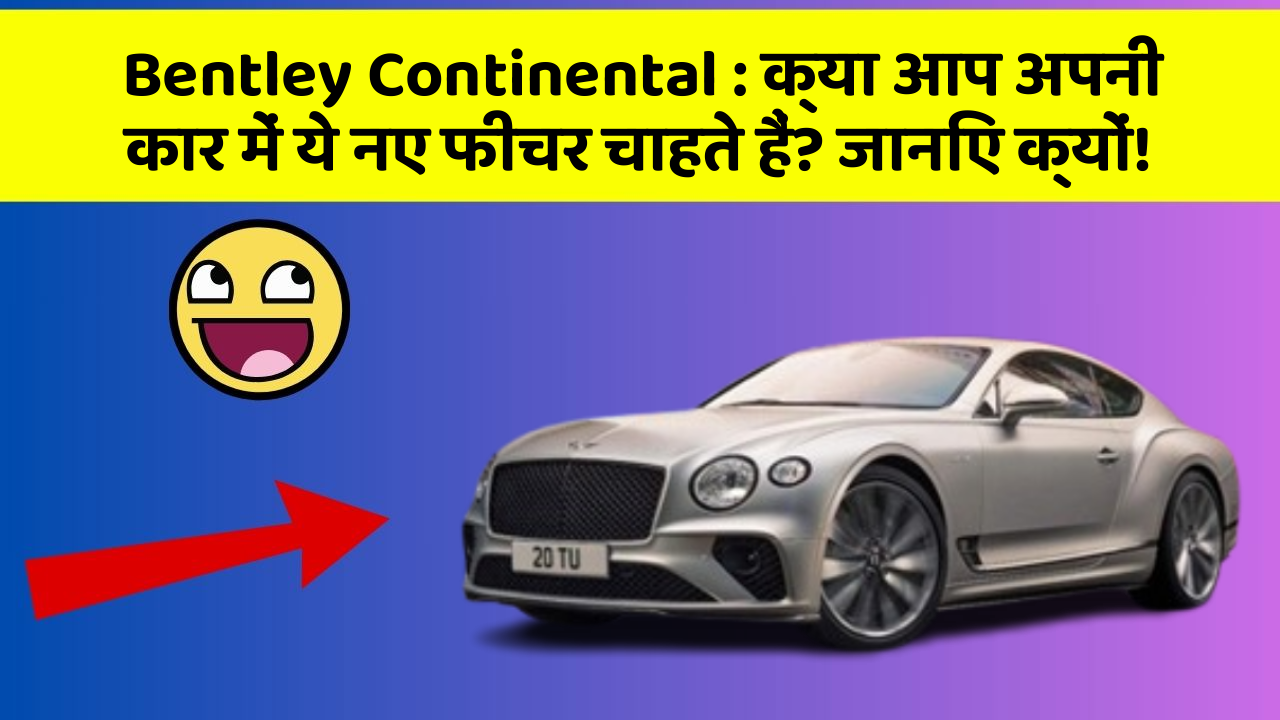 Bentley Continental : क्या आप अपनी कार में ये नए फीचर चाहते हैं? जानिए क्यों!