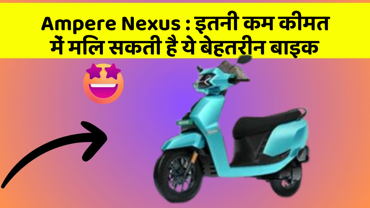 Ampere Nexus : इतनी कम कीमत में मिल सकती है ये बेहतरीन बाइक