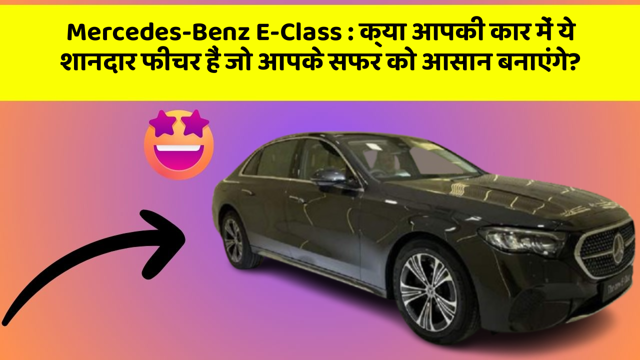 Mercedes-Benz E-Class : क्या आपकी कार में ये शानदार फीचर हैं जो आपके सफर को आसान बनाएंगे?