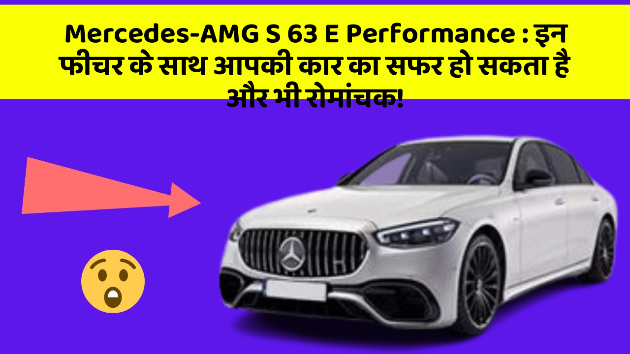 Mercedes-AMG S 63 E Performance : इन फीचर के साथ आपकी कार का सफर हो सकता है और भी रोमांचक!