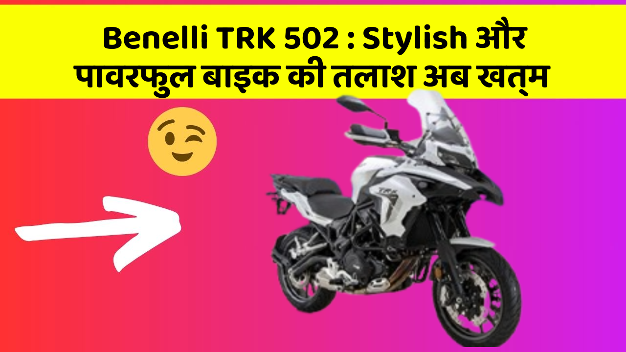 Benelli TRK 502 : Stylish और पावरफुल बाइक की तलाश अब खत्म