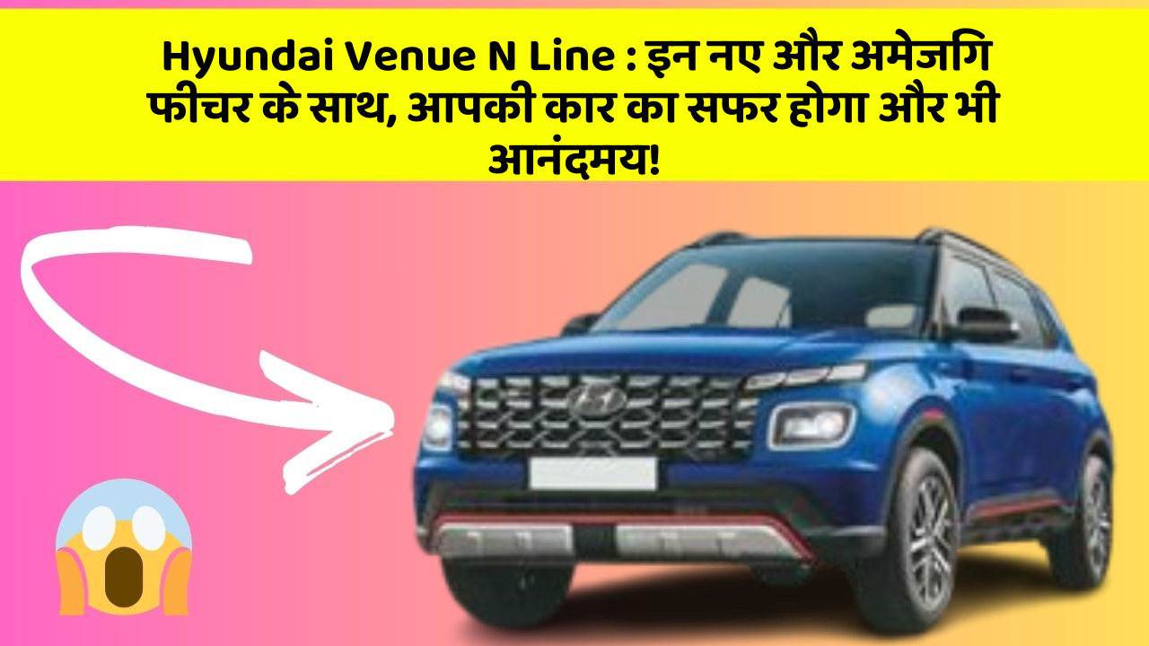 Hyundai Venue N Line:इन नए और अमेजिंग फीचर के साथ, आपकी कार का सफर होगा और भी आनंदमय!