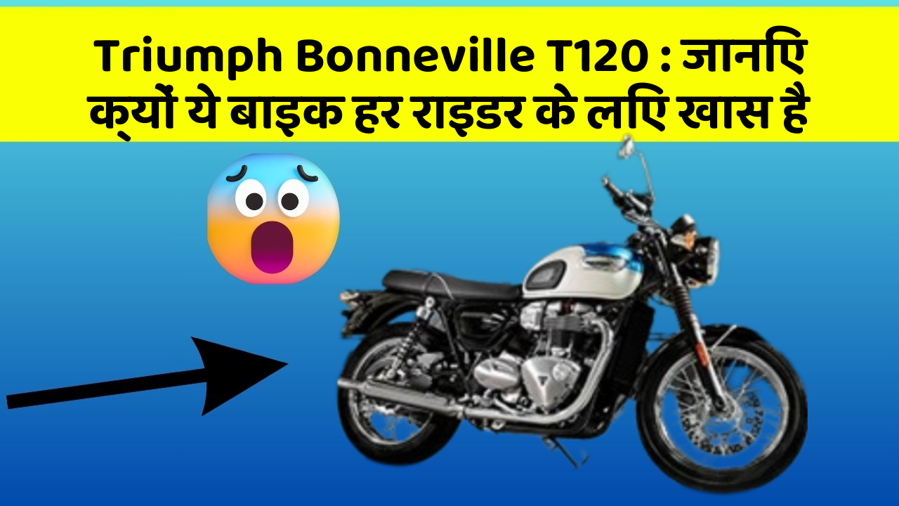 Triumph Bonneville T120 : जानिए क्यों ये बाइक हर राइडर के लिए खास है