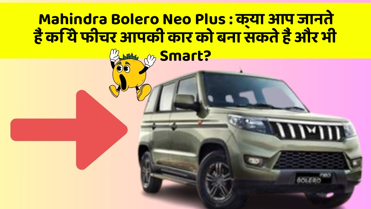 Mahindra Bolero Neo Plus: क्या आप जानते हैं कि ये फीचर आपकी कार को बना सकते हैं और भी Smart?