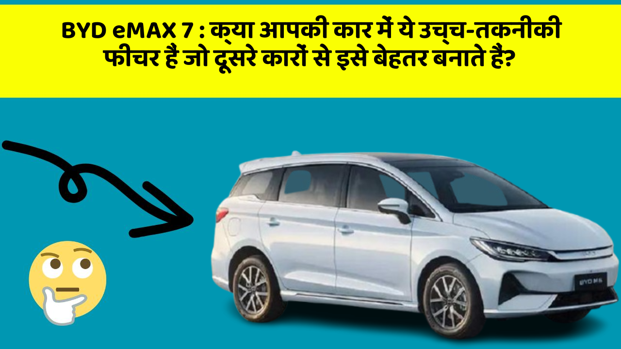 BYD eMAX 7 : क्या आपकी कार में ये उच्च-तकनीकी फीचर हैं जो दूसरे कारों से इसे बेहतर बनाते हैं?