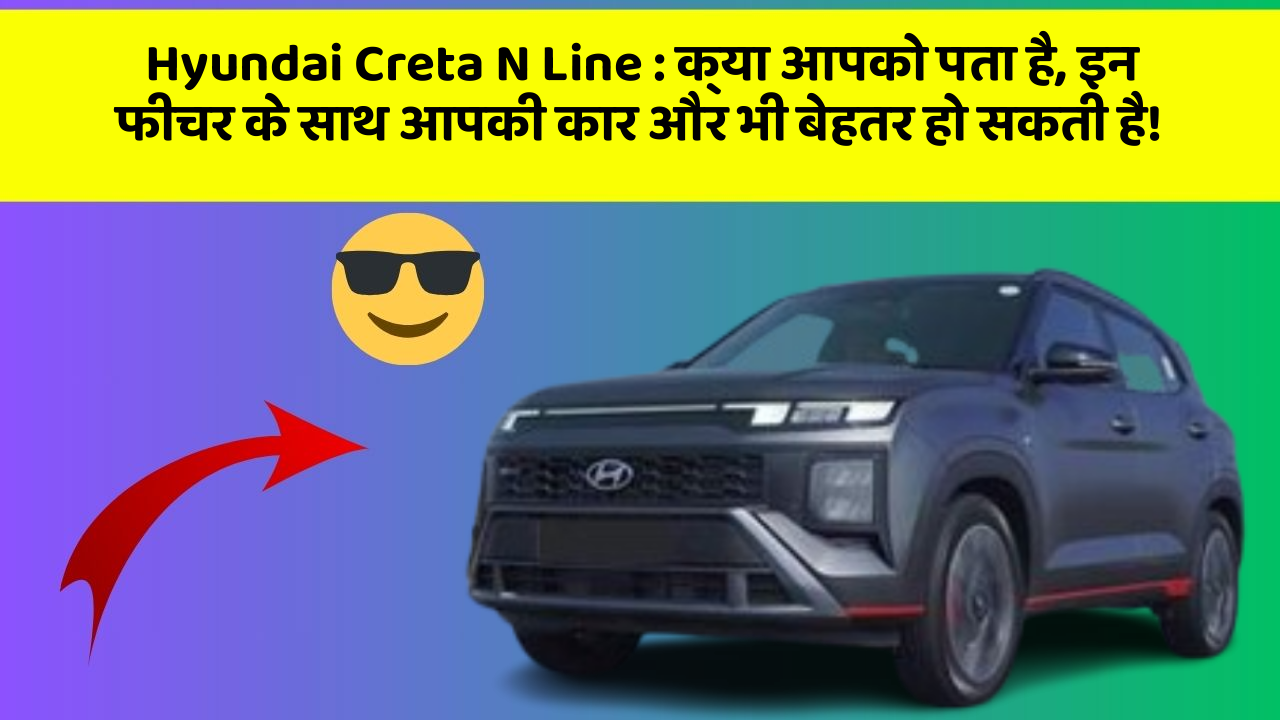 Hyundai Creta N Line : क्या आपको पता है, इन फीचर के साथ आपकी कार और भी बेहतर हो सकती है!