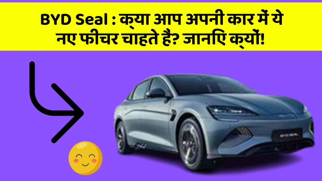 BYD Seal: क्या आप अपनी कार में ये नए फीचर चाहते हैं? जानिए क्यों!
