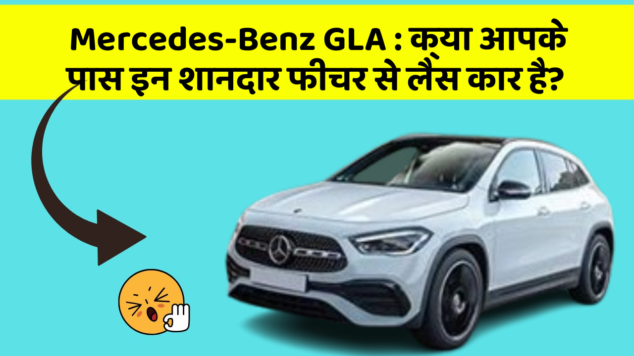 Mercedes-Benz GLA : क्या आपके पास इन शानदार फीचर से लैस कार है?