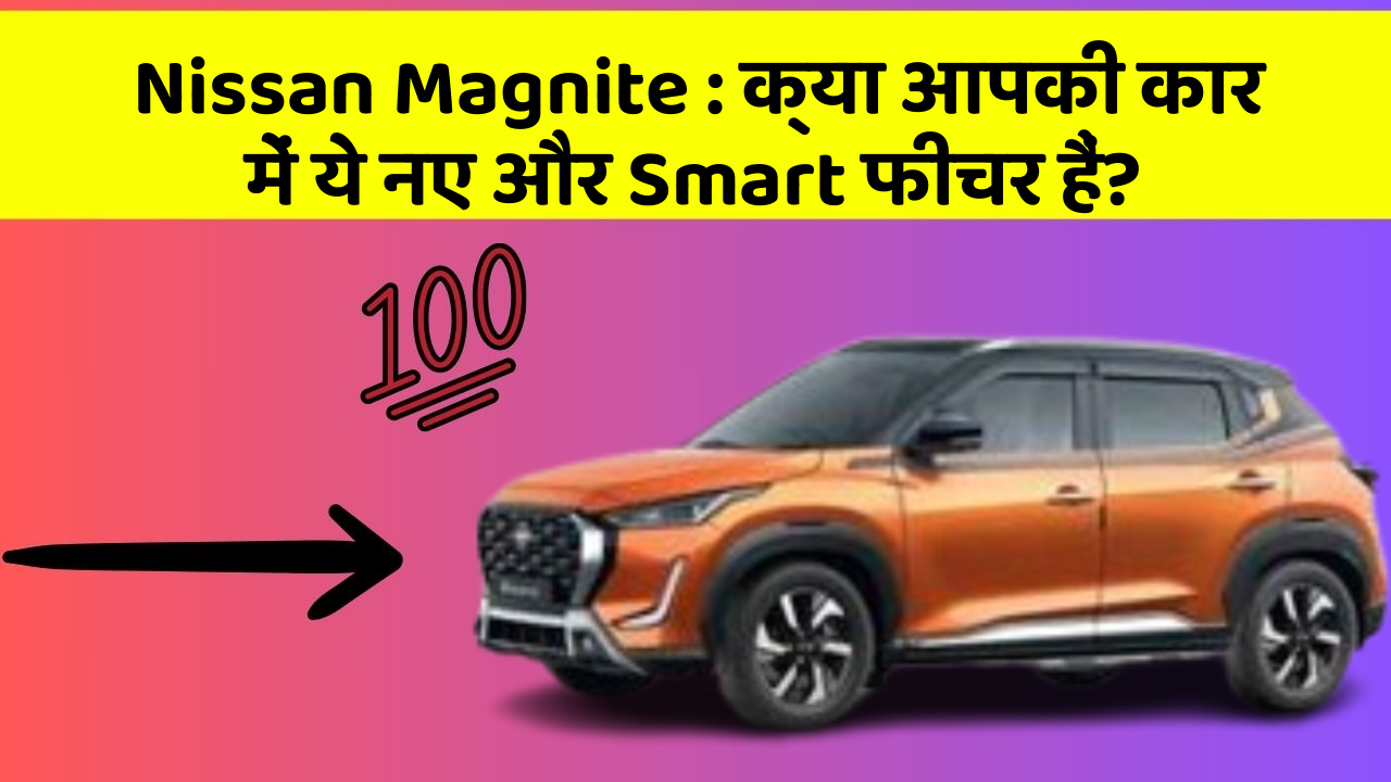 Nissan Magnite : क्या आपकी कार में ये नए और Smart फीचर हैं?