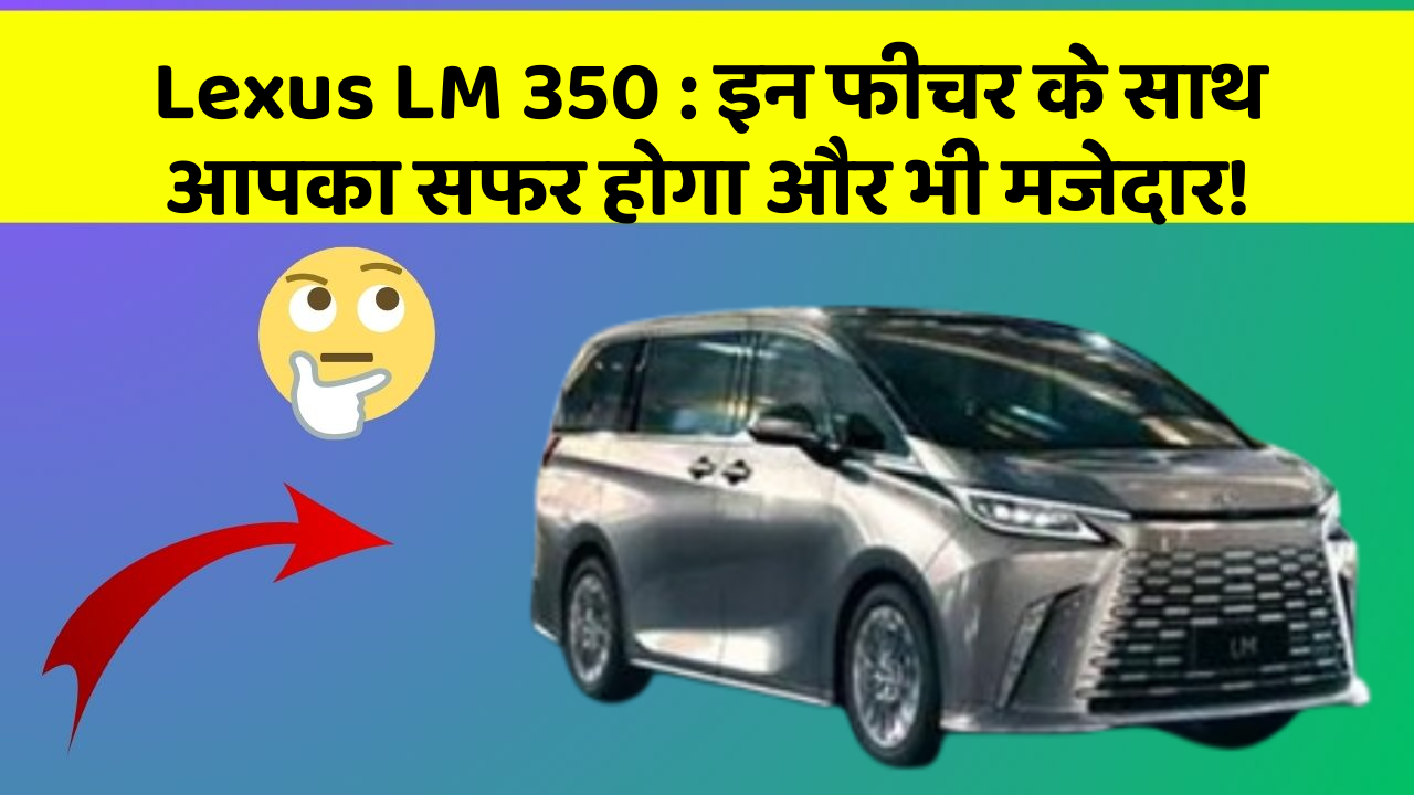 Lexus LM 350 : इन फीचर के साथ आपका सफर होगा और भी मजेदार!