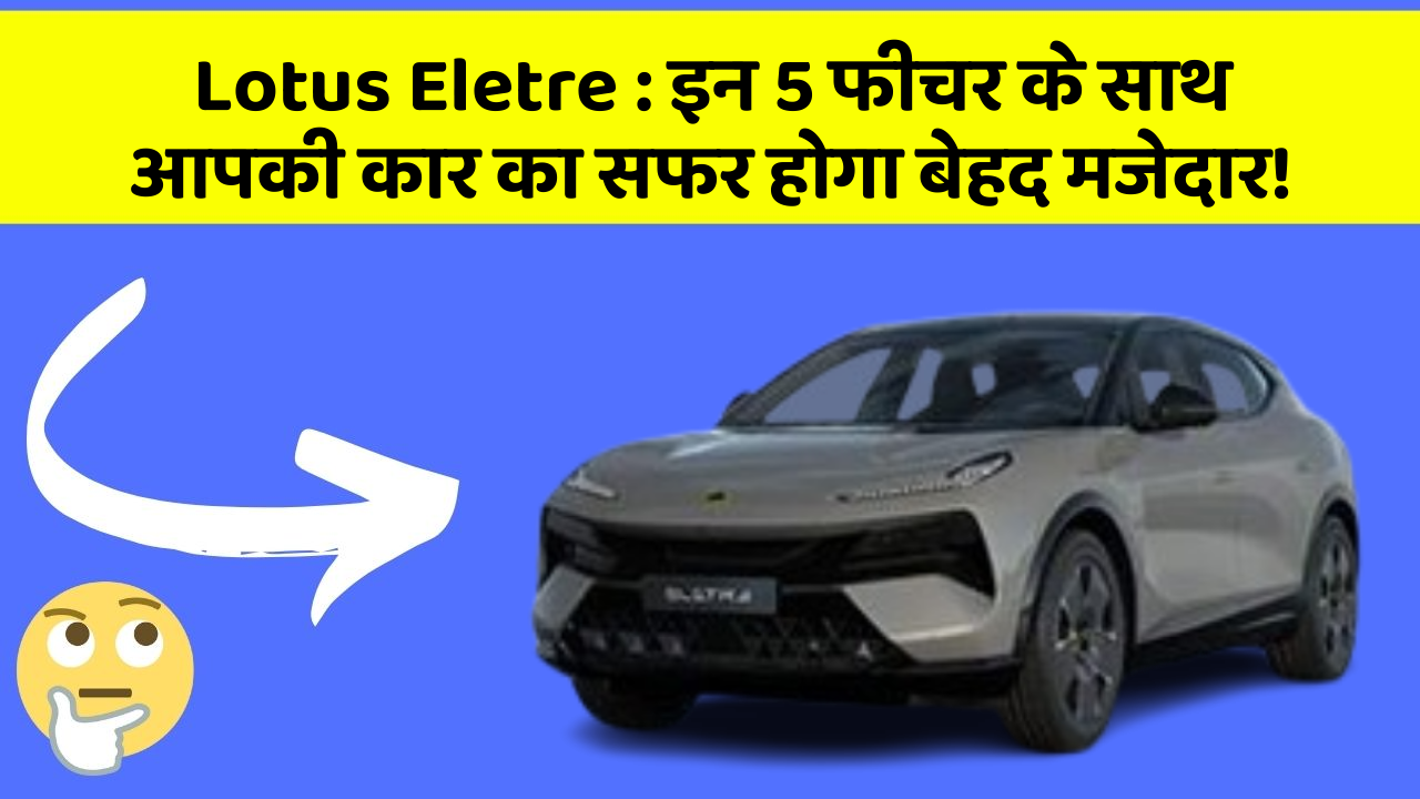 Lotus Eletre : इन 5 फीचर के साथ आपकी कार का सफर होगा बेहद मजेदार!