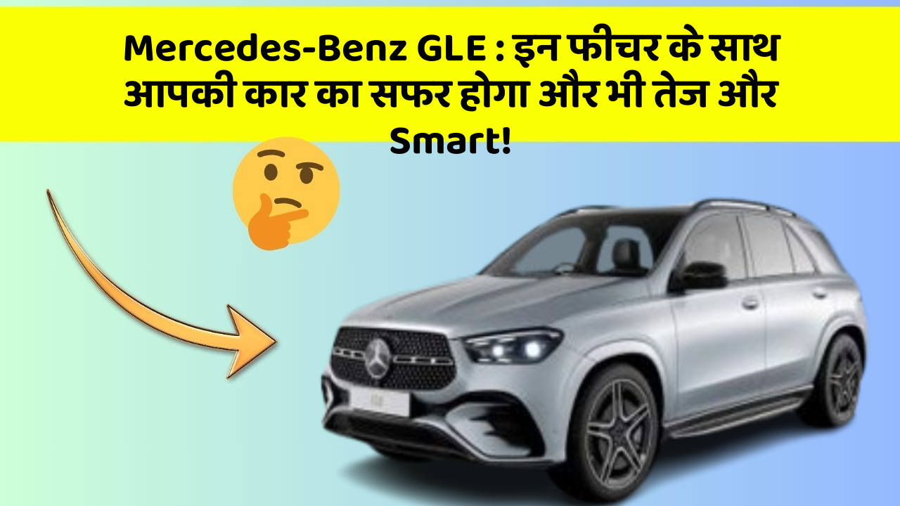 Mercedes-Benz GLE : इन फीचर के साथ आपकी कार का सफर होगा और भी तेज और Smart!