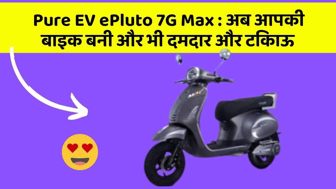 Pure EV ePluto 7G Max : अब आपकी बाइक बनी और भी दमदार और टिकाऊ