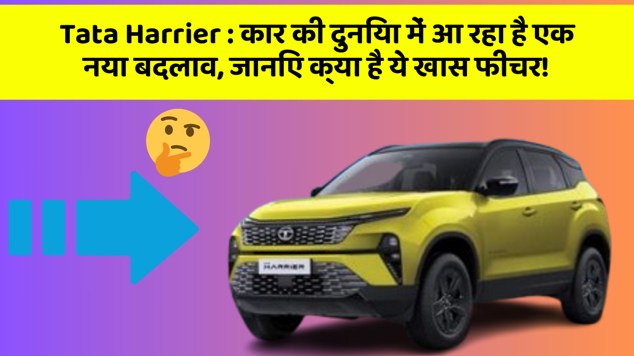 Tata Harrier : कार की दुनिया में आ रहा है एक नया बदलाव, जानिए क्या है ये खास फीचर!