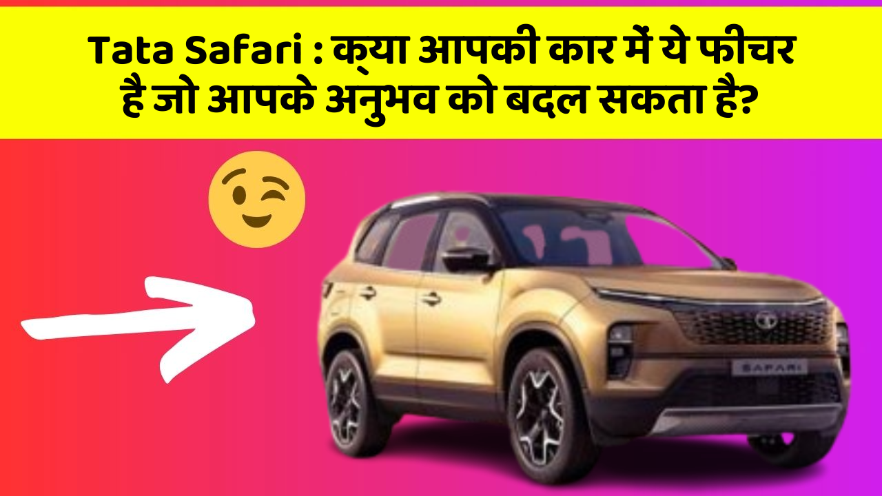 Tata Safari : क्या आपकी कार में ये फीचर है जो आपके अनुभव को बदल सकता है?