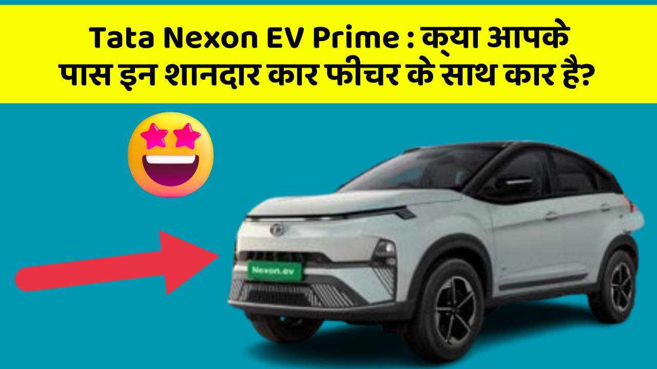 Tata Nexon EV Prime : क्या आपके पास इन शानदार कार फीचर के साथ कार है?