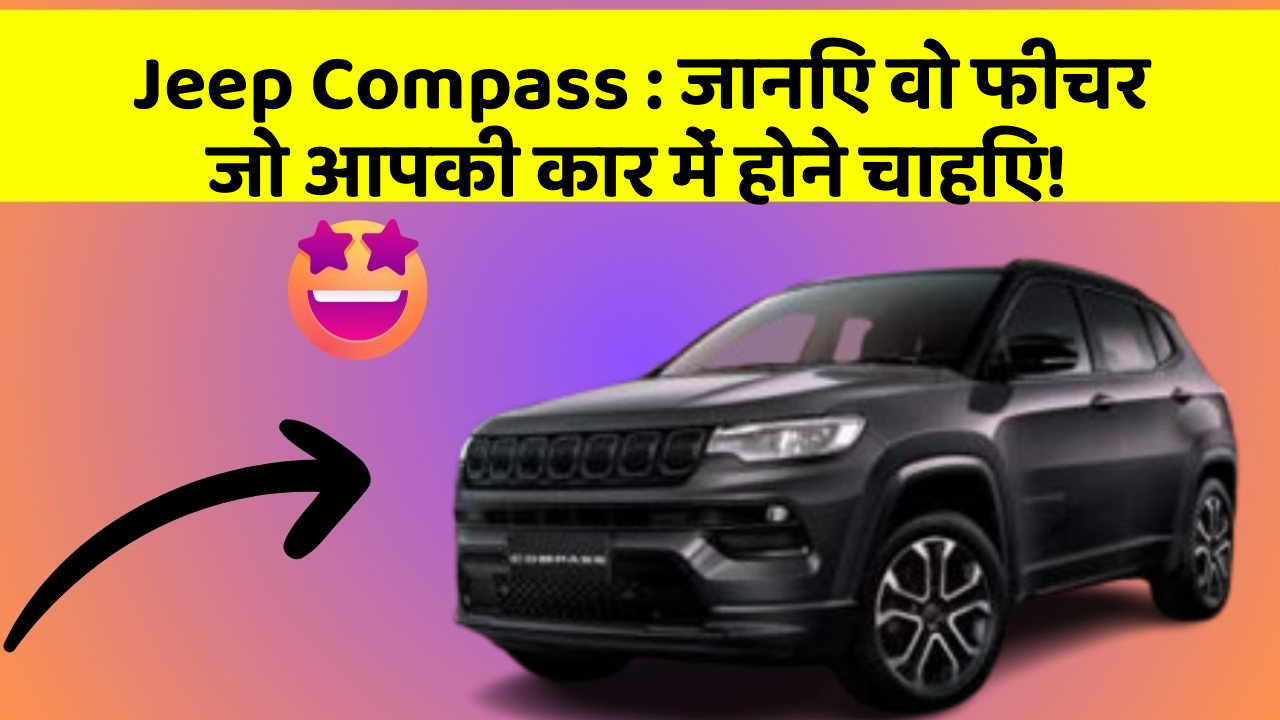 Jeep Compass : जानिए वो फीचर जो आपकी कार में होने चाहिए!