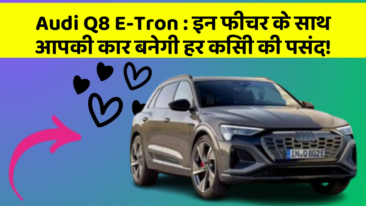 Audi Q8 E-Tron : इन फीचर के साथ आपकी कार बनेगी हर किसी की पसंद!