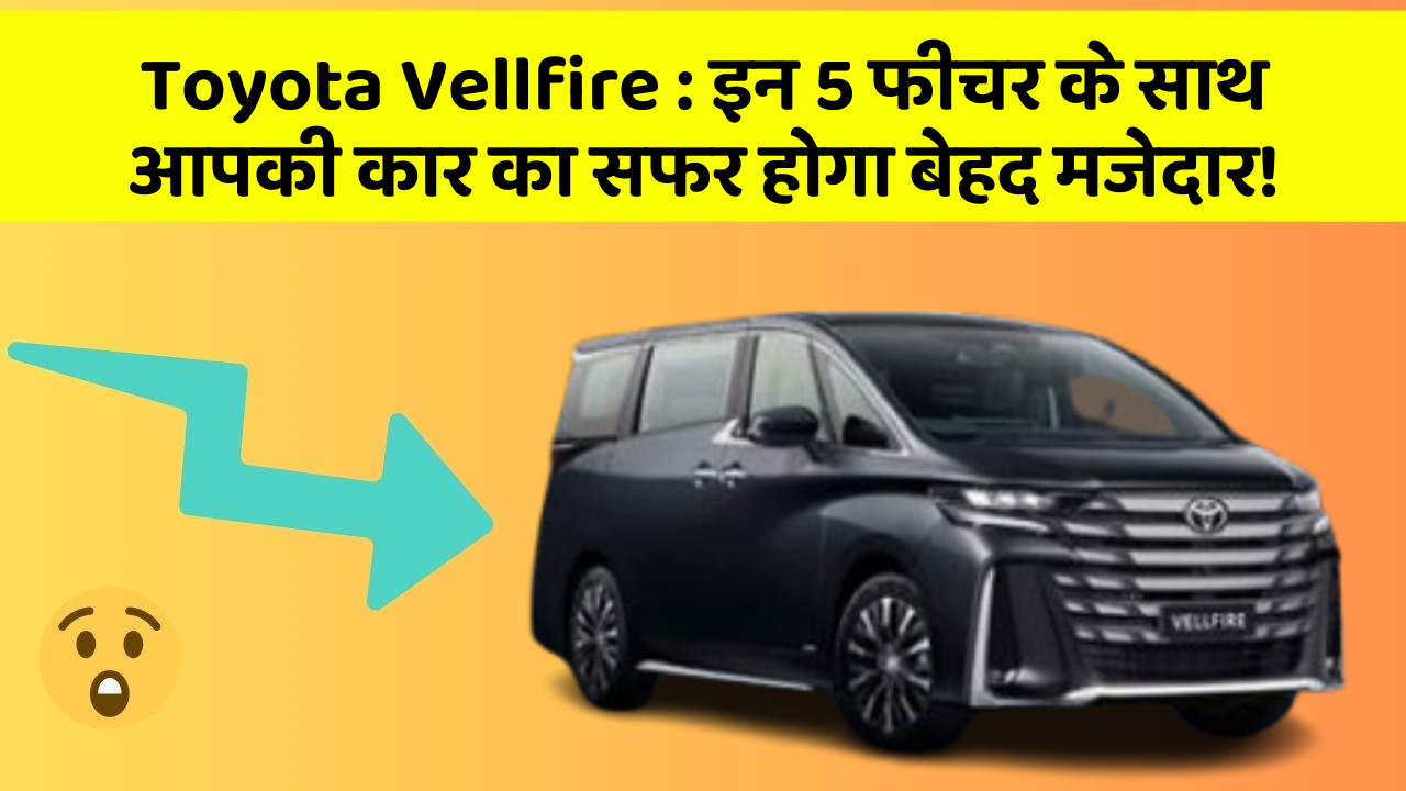Toyota Vellfire : इन 5 फीचर के साथ आपकी कार का सफर होगा बेहद मजेदार!