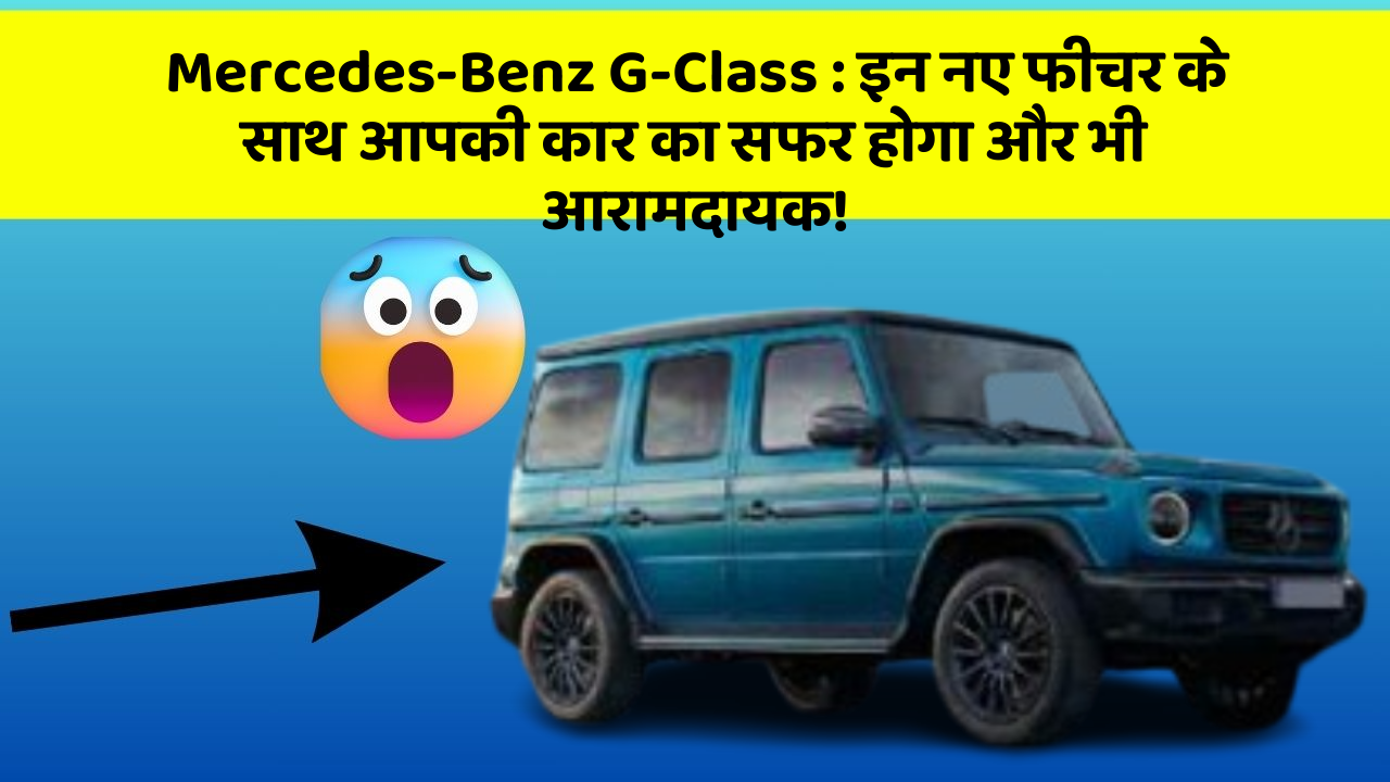 Mercedes-Benz G-Class: इन नए फीचर के साथ आपकी कार का सफर होगा और भी आरामदायक!