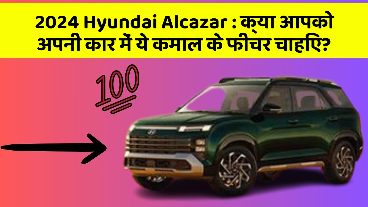 2024 Hyundai Alcazar : क्या आपको अपनी कार में ये कमाल के फीचर चाहिए?
