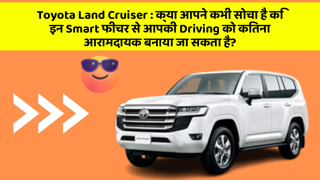 Toyota Land Cruiser : क्या आपने कभी सोचा है कि इन Smart फीचर से आपकी Driving को कितना आरामदायक बनाया जा सकता है?