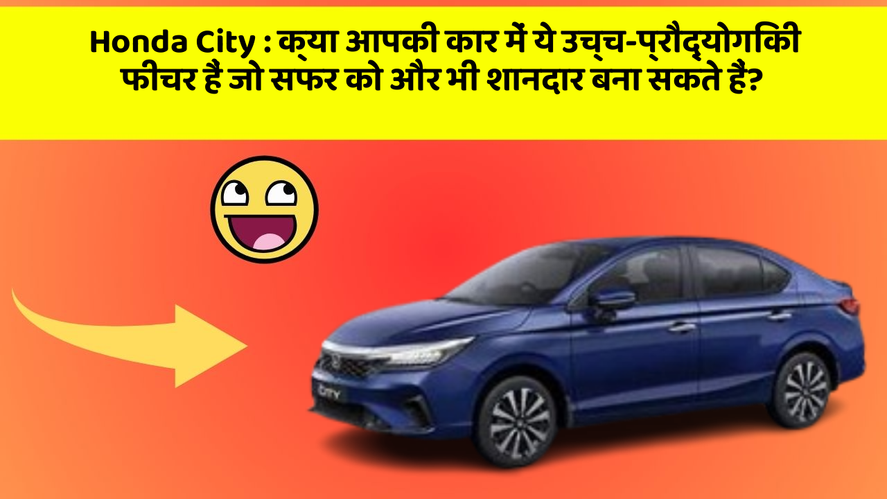 Honda City : क्या आपकी कार में ये उच्च-प्रौद्योगिकी फीचर हैं जो सफर को और भी शानदार बना सकते हैं?