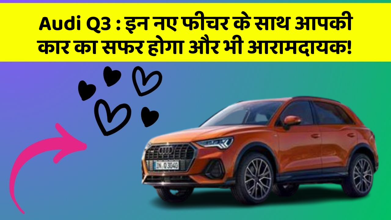 Audi Q3 : इन नए फीचर के साथ आपकी कार का सफर होगा और भी आरामदायक!