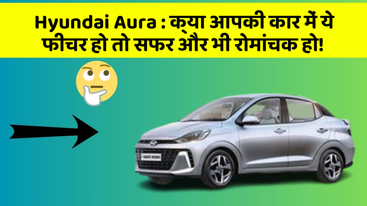 Hyundai Aura : क्या आपकी कार में ये फीचर हो तो सफर और भी रोमांचक हो!